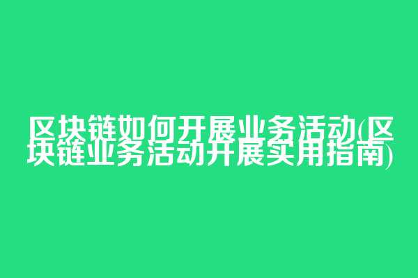 区块链如何开展业务活动(区块链业务活动开展实用指南)