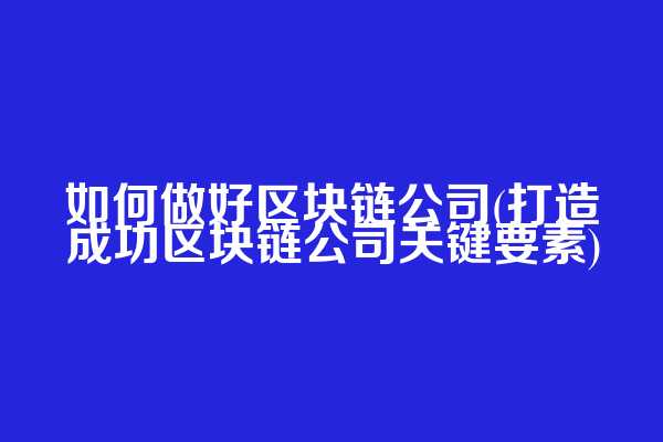 如何做好区块链公司(打造成功区块链公司关键要素)