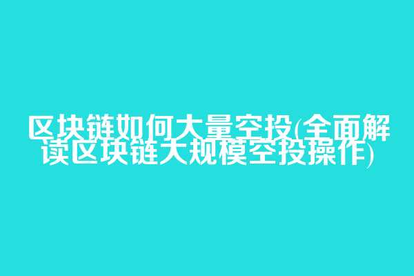 区块链如何大量空投(全面解读区块链大规模空投操作)