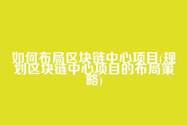 如何布局区块链中心项目(规划区块链中心项目的布局策略)