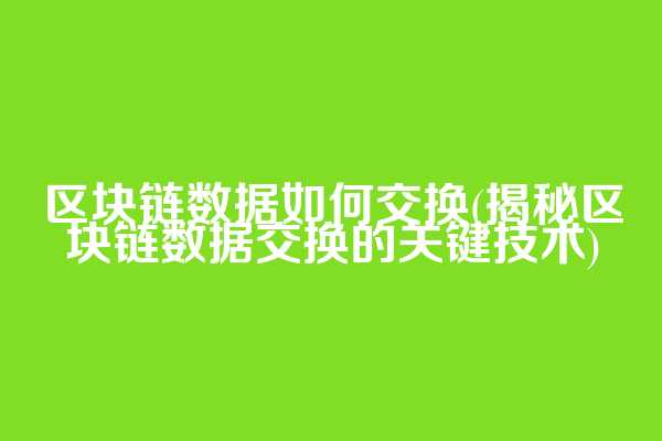区块链数据如何交换(揭秘区块链数据交换的关键技术)  第1张