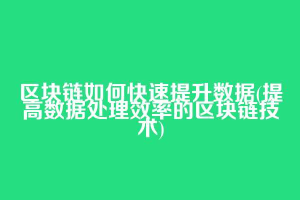 区块链如何快速提升数据(提高数据处理效率的区块链技术)