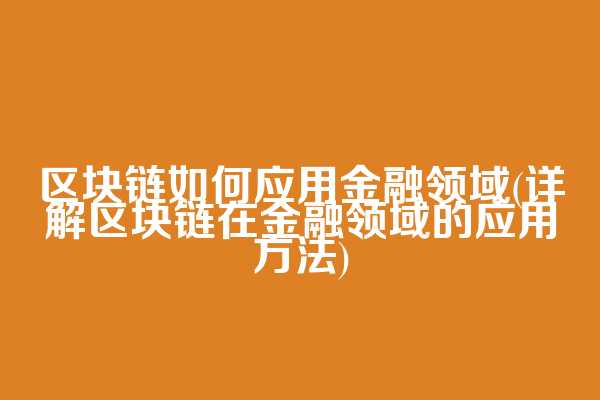 区块链如何应用金融领域(详解区块链在金融领域的应用方法)