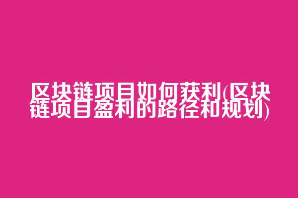 区块链项目如何获利(区块链项目盈利的路径和规划)