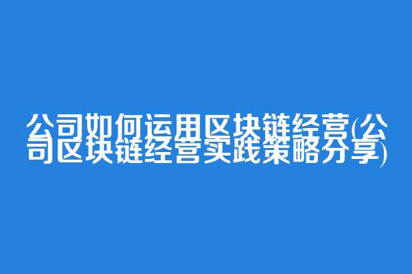 公司如何运用区块链经营(公司区块链经营实践策略分享)