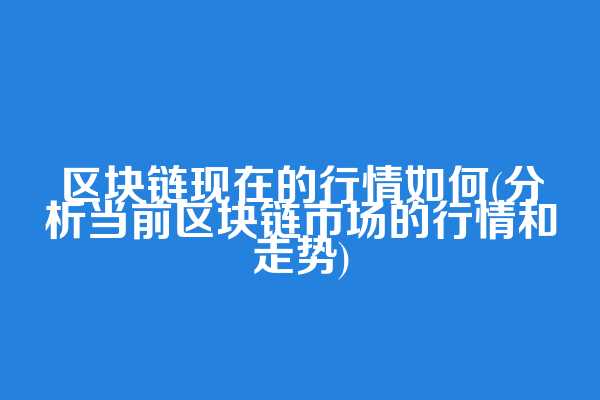 区块链现在的行情如何(分析当前区块链市场的行情和走势)