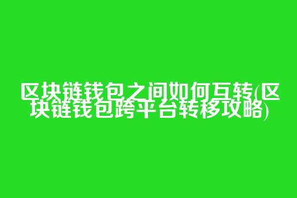 区块链钱包之间如何互转(区块链钱包跨平台转移攻略)