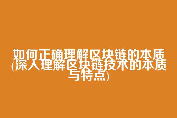 如何正确理解区块链的本质(深入理解区块链技术的本质与特点)