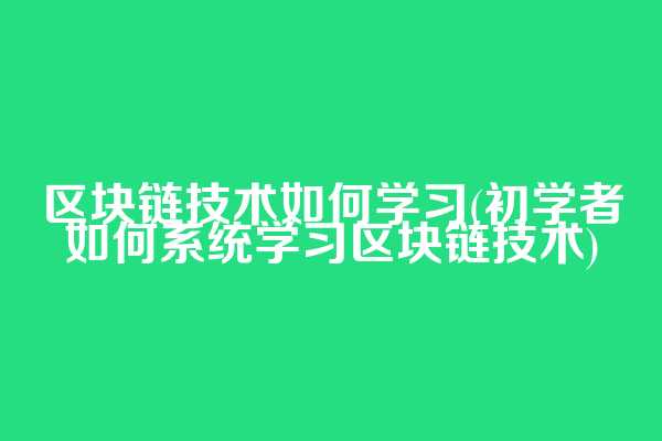 区块链技术如何学习(初学者如何系统学习区块链技术)