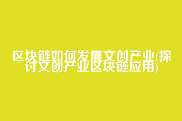 区块链如何发展文创产业(探讨文创产业区块链应用)