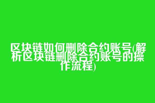 区块链如何删除合约账号(解析区块链删除合约账号的操作流程)