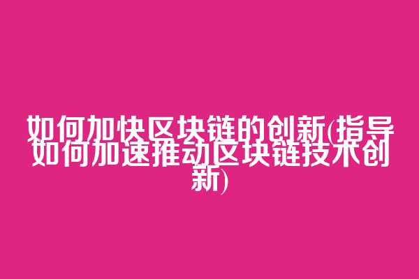 如何加快区块链的创新(指导如何加速推动区块链技术创新)