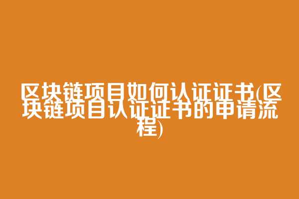 区块链项目如何认证证书(区块链项目认证证书的申请流程)