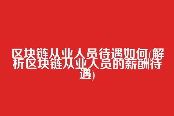 区块链从业人员待遇如何(解析区块链从业人员的薪酬待遇)  第1张