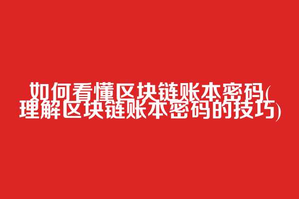 如何看懂区块链账本密码(理解区块链账本密码的技巧)