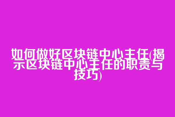 如何做好区块链中心主任(揭示区块链中心主任的职责与技巧)