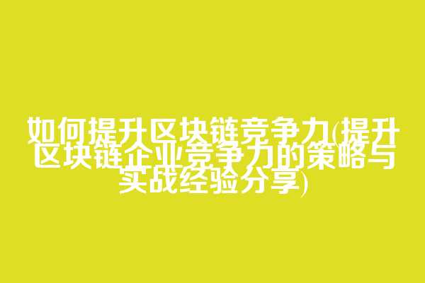 如何提升区块链竞争力(提升区块链企业竞争力的策略与实战经验分享)