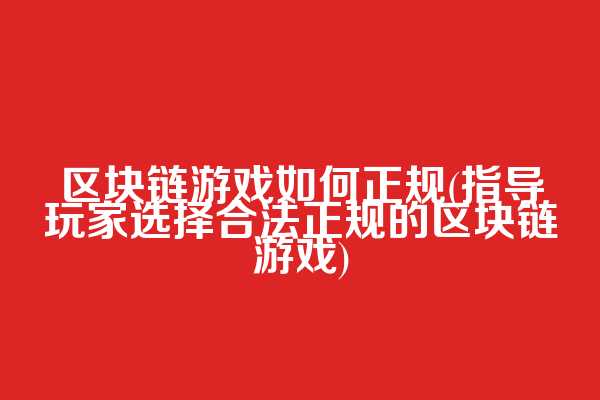 区块链游戏如何正规(指导玩家选择合法正规的区块链游戏)