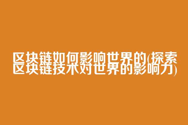 区块链如何影响世界的(探索区块链技术对世界的影响力)