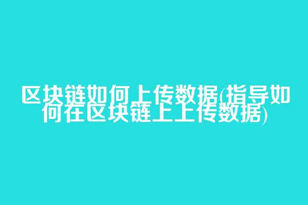 区块链如何上传数据(指导如何在区块链上上传数据)