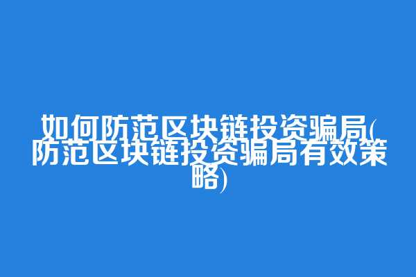 如何防范区块链投资骗局(防范区块链投资骗局有效策略)