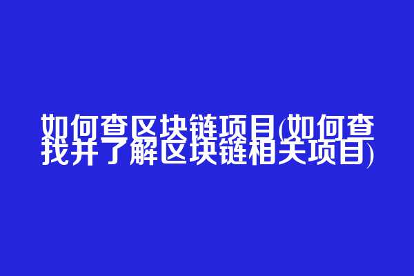 如何查区块链项目(如何查找并了解区块链相关项目)