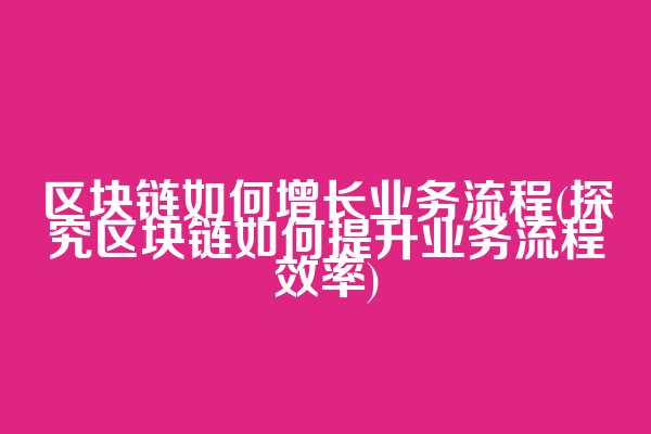 区块链如何增长业务流程(探究区块链如何提升业务流程效率)