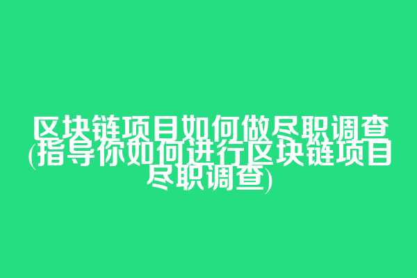 区块链项目如何做尽职调查(指导你如何进行区块链项目尽职调查)