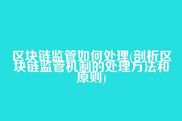 区块链监管如何处理(剖析区块链监管机制的处理方法和原则)