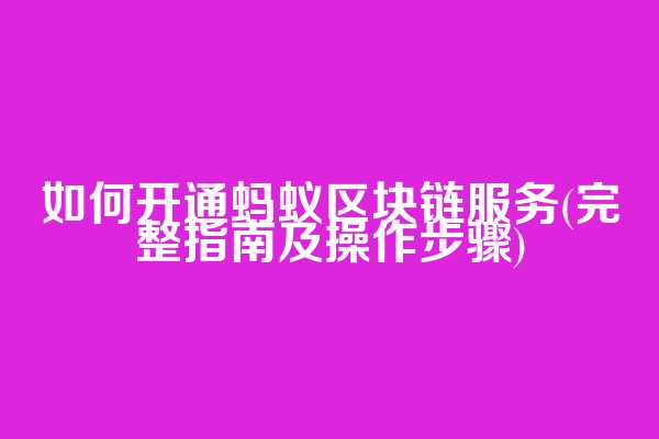 如何开通蚂蚁区块链服务(完整指南及操作步骤)