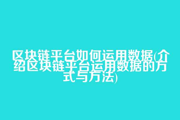 区块链平台如何运用数据(介绍区块链平台运用数据的方式与方法)