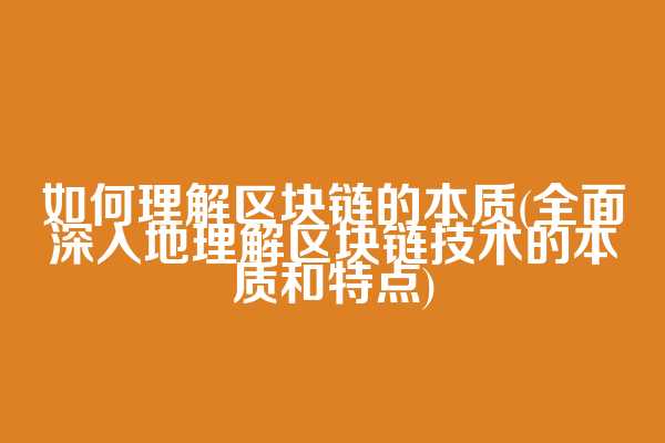 如何理解区块链的本质(全面深入地理解区块链技术的本质和特点)