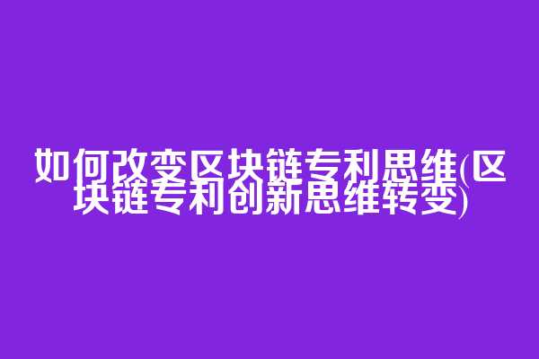 如何改变区块链专利思维(区块链专利创新思维转变)