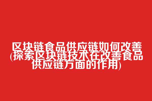 区块链食品供应链如何改善(探索区块链技术在改善食品供应链方面的作用)