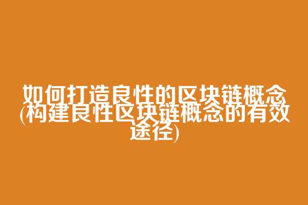 如何打造良性的区块链概念(构建良性区块链概念的有效途径)