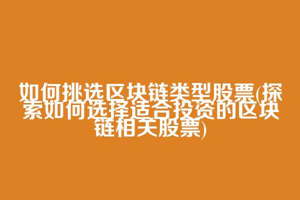 如何挑选区块链类型股票(探索如何选择适合投资的区块链相关股票)