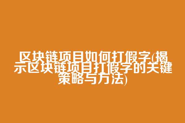 区块链项目如何打假字(揭示区块链项目打假字的关键策略与方法)