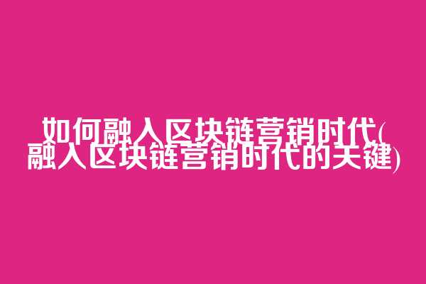 如何融入区块链营销时代(融入区块链营销时代的关键)  第1张