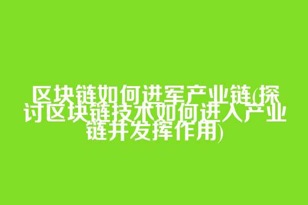 区块链如何进军产业链(探讨区块链技术如何进入产业链并发挥作用)  第1张