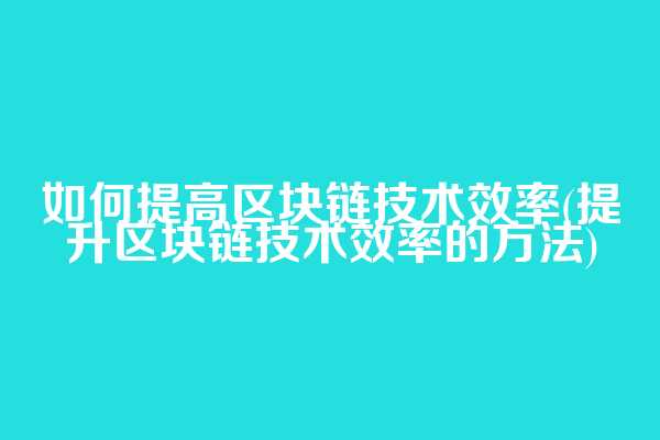 如何提高区块链技术效率(提升区块链技术效率的方法)