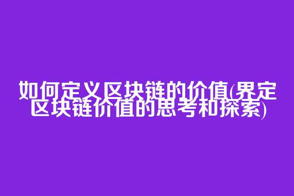 如何定义区块链的价值(界定区块链价值的思考和探索)