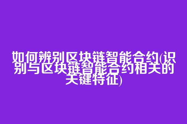 如何辨别区块链智能合约(识别与区块链智能合约相关的关键特征)