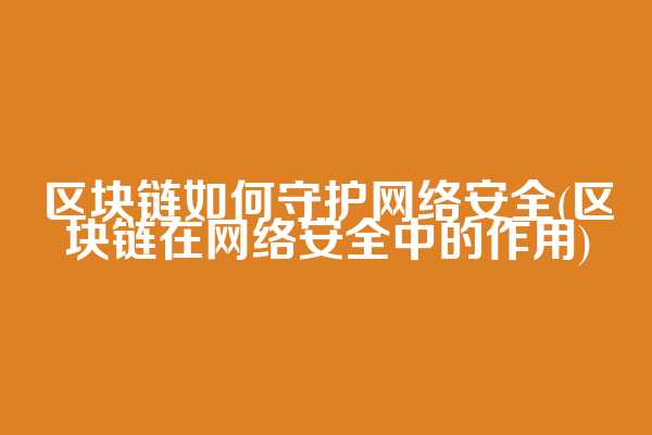 区块链如何守护网络安全(区块链在网络安全中的作用)