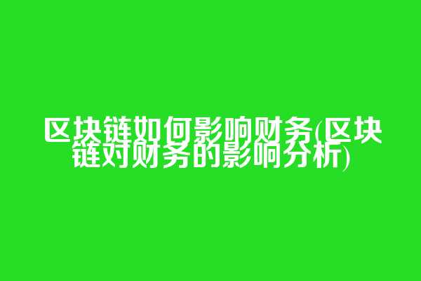 区块链如何影响财务(区块链对财务的影响分析)