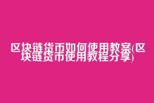 区块链货币如何使用教案(区块链货币使用教程分享)