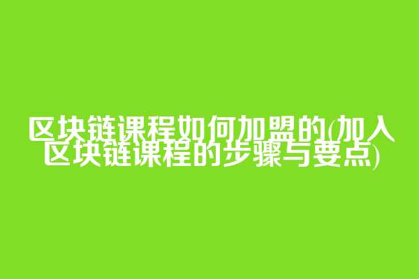 区块链课程如何加盟的(加入区块链课程的步骤与要点)