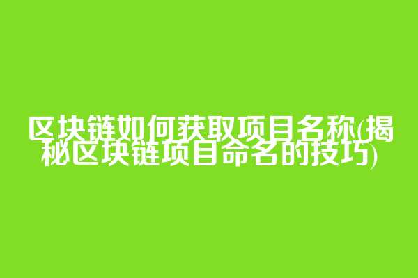 区块链如何获取项目名称(揭秘区块链项目命名的技巧)