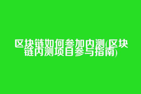区块链如何参加内测(区块链内测项目参与指南)