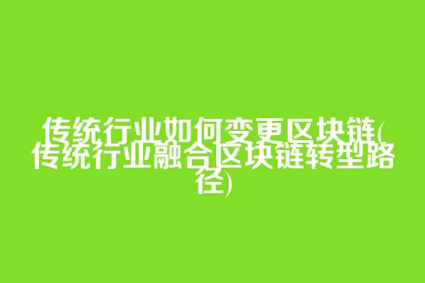 传统行业如何变更区块链(传统行业融合区块链转型路径)