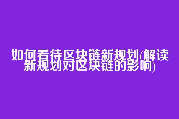 如何看待区块链新规划(解读新规划对区块链的影响)